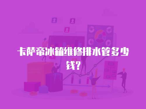 卡薩帝冰箱維修排水管多少錢？