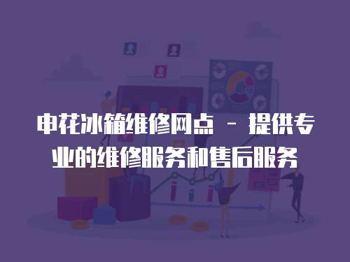 申花冰箱維修網點 - 提供專業的維修服務和售后服務