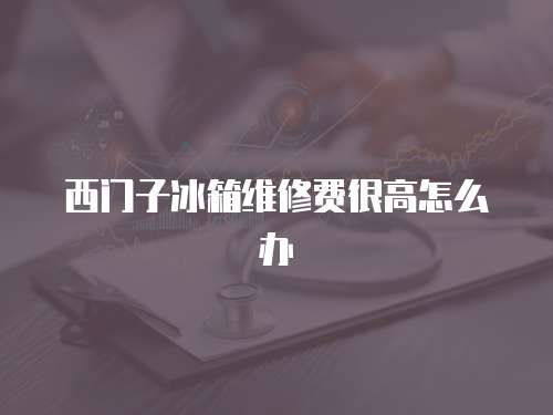 西門子冰箱維修費很高怎么辦