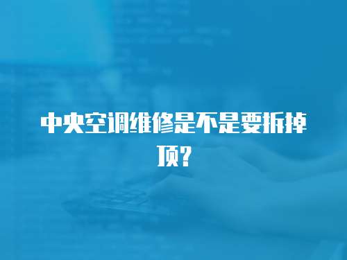 中央空調(diào)維修是不是要拆掉頂？