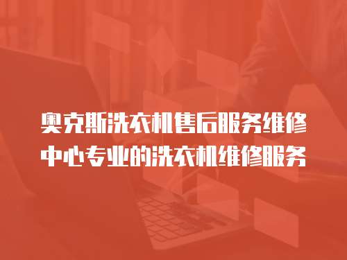 奧克斯洗衣機(jī)售后服務(wù)維修中心專業(yè)的洗衣機(jī)維修服務(wù)