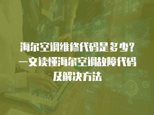 海爾空調維修代碼是多少？一文讀懂海爾空調故障代碼及解決方法