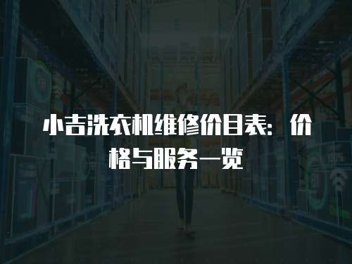 小吉洗衣機(jī)維修價(jià)目表：價(jià)格與服務(wù)一覽