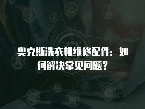奧克斯洗衣機維修配件：如何解決常見問題？