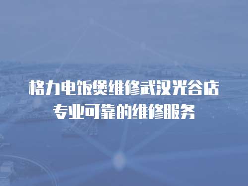 格力電飯煲維修武漢光谷店專業可靠的維修服務