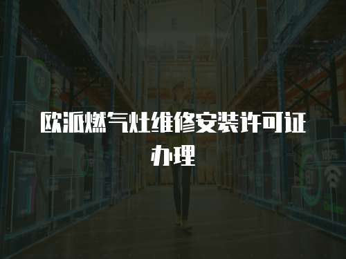 歐派燃?xì)庠罹S修安裝許可證辦理