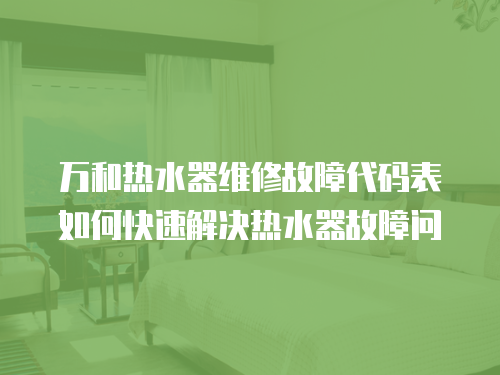 萬和熱水器維修故障代碼表如何快速解決熱水器故障問