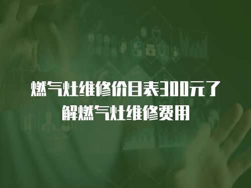 燃?xì)庠罹S修價(jià)目表300元了解燃?xì)庠罹S修費(fèi)用