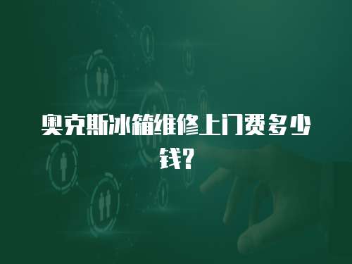 奧克斯冰箱維修上門費多少錢？