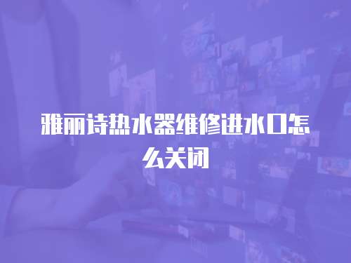 雅麗詩熱水器維修進水口怎么關(guān)閉