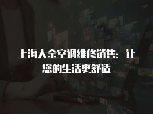 上海大金空調維修銷售：讓您的生活更舒適