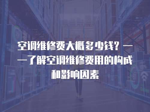 空調(diào)維修費大概多少錢？——了解空調(diào)維修費用的構(gòu)成和影響因素