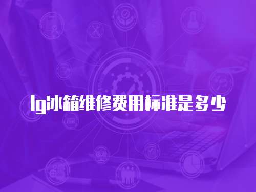 lg冰箱維修費用標準是多少