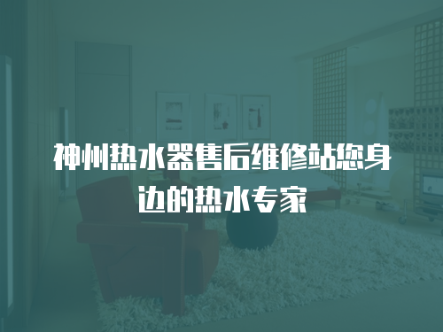 神州熱水器售后維修站您身邊的熱水專家