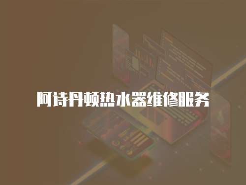 阿詩丹頓熱水器維修服務(wù)