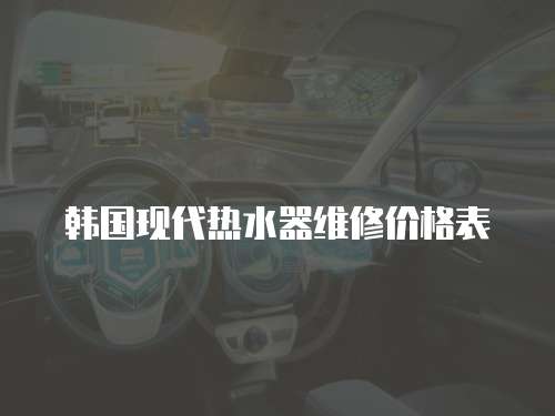 韓國現(xiàn)代熱水器維修價(jià)格表