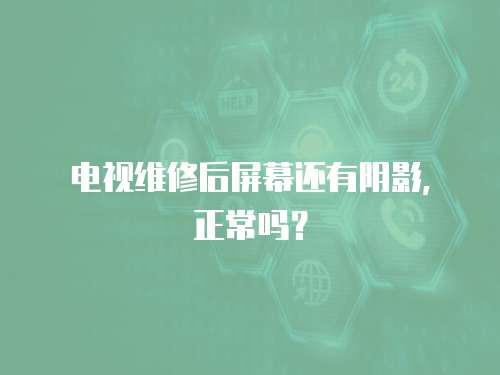 電視維修后屏幕還有陰影，正常嗎？