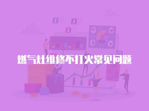 燃?xì)庠罹S修不打火常見問題