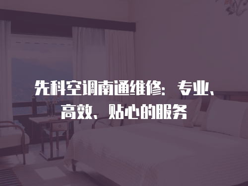 先科空調南通維修：專業(yè)、高效、貼心的服務