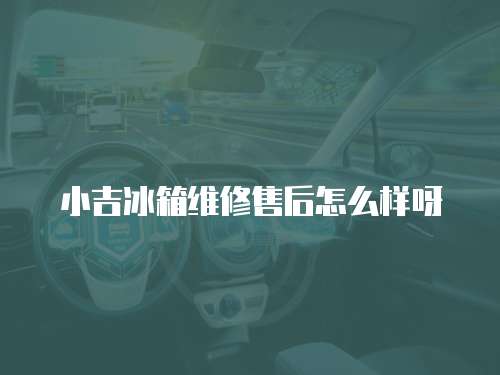 小吉冰箱維修售后怎么樣呀
