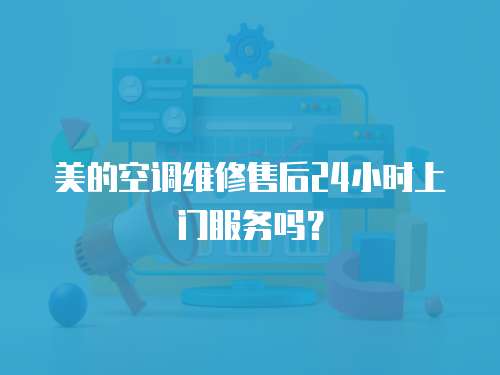 美的空調維修售后24小時上門服務嗎？