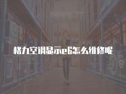 格力空調顯示e6怎么維修呢