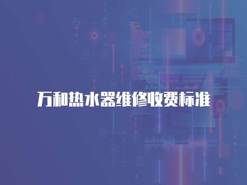 萬和熱水器維修收費標準