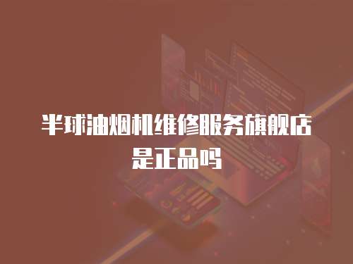 半球油煙機維修服務旗艦店是正品嗎
