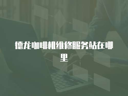 德龍咖啡機維修服務站在哪里