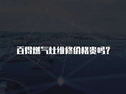 百得燃氣灶維修價格貴嗎？