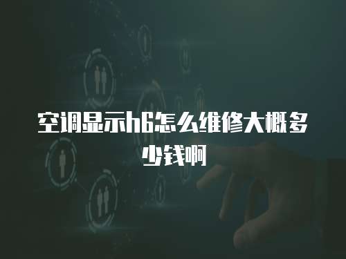 空調(diào)顯示h6怎么維修大概多少錢(qián)啊
