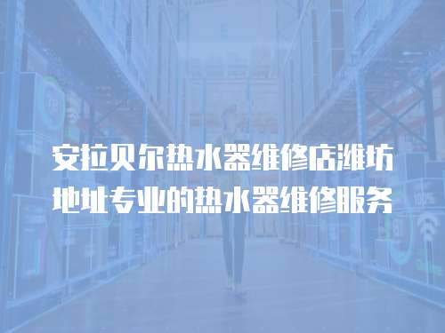 安拉貝爾熱水器維修店濰坊地址專業的熱水器維修服務