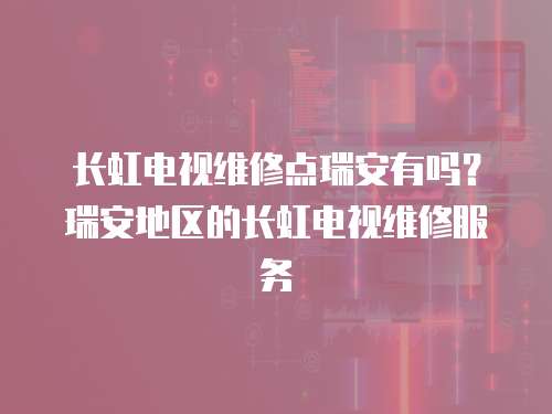 長虹電視維修點(diǎn)瑞安有嗎？瑞安地區(qū)的長虹電視維修服務(wù)
