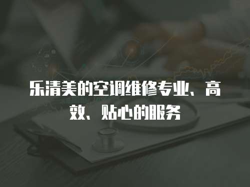 樂清美的空調維修專業、高效、貼心的服務