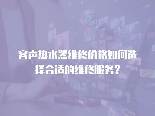 容聲熱水器維修價格如何選擇合適的維修服務？