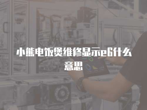 小熊電飯煲維修顯示e6什么意思