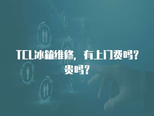 TCL冰箱維修，有上門費嗎？貴嗎？