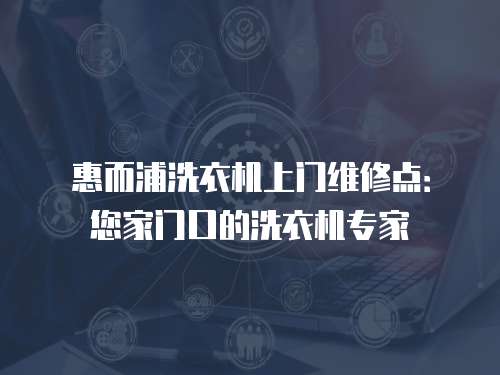 惠而浦洗衣機上門維修點：您家門口的洗衣機專家