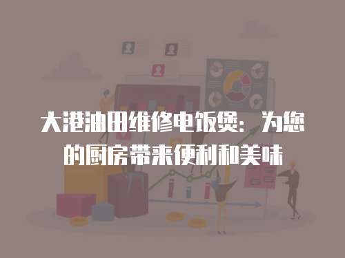 大港油田維修電飯煲：為您的廚房帶來(lái)便利和美味