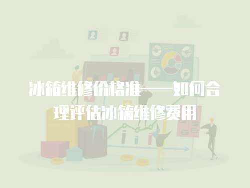 冰箱維修價格準——如何合理評估冰箱維修費用