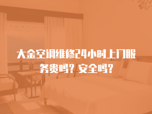 大金空調(diào)維修24小時(shí)上門服務(wù)貴嗎？安全嗎？