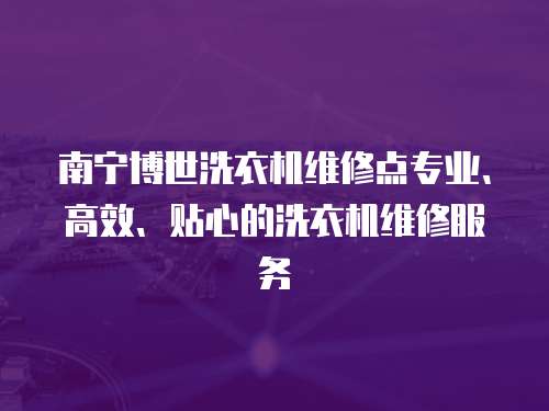 南寧博世洗衣機維修點專業(yè)、高效、貼心的洗衣機維修服務(wù)