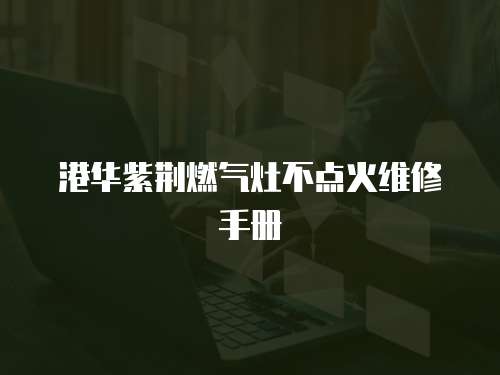 港華紫荊燃?xì)庠畈稽c(diǎn)火維修手冊
