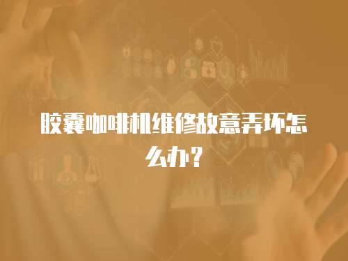 膠囊咖啡機維修故意弄壞怎么辦？