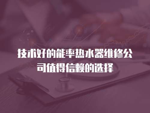 技術好的能率熱水器維修公司值得信賴的選擇