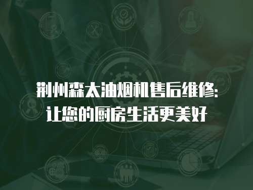荊州森太油煙機售后維修：讓您的廚房生活更美好