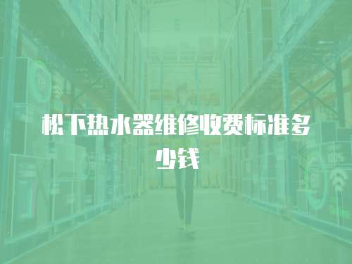 松下熱水器維修收費(fèi)標(biāo)準(zhǔn)多少錢