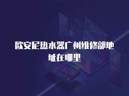 歐安尼熱水器廣州維修部地址在哪里