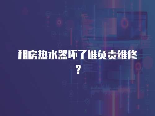 租房熱水器壞了誰負責維修？