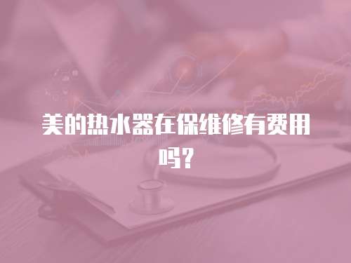 美的熱水器在保維修有費(fèi)用嗎？